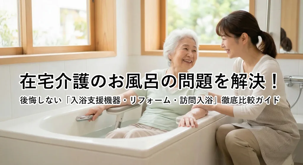 在宅介護における入浴の解決策比較表。浴室リフォーム、訪問入浴、入浴支援機器（スイトルボディ等）の費用・工事・メリットの違いをまとめています。