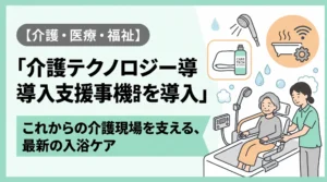 介護テクノロジー導入支援事業を活用した入浴支援機器の導入解説アイキャッチ画像